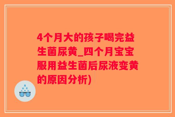 4个月大的孩子喝完益生菌尿黄_四个月宝宝服用益生菌后尿液变黄的原因分析)