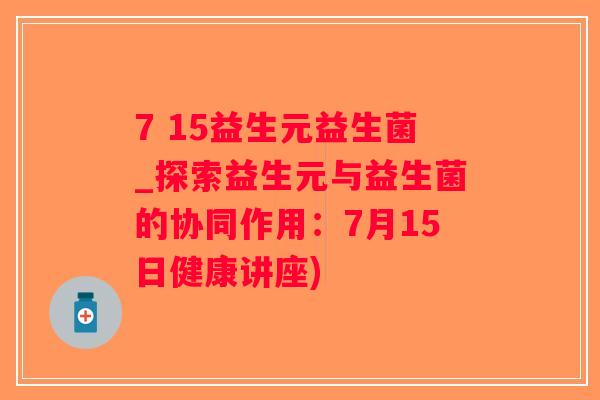 7 15益生元益生菌_探索益生元与益生菌的协同作用：7月15日健康讲座)