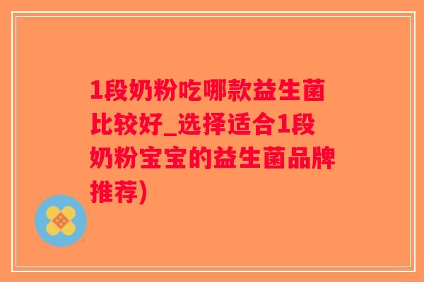 1段奶粉吃哪款益生菌比较好_选择适合1段奶粉宝宝的益生菌品牌推荐)