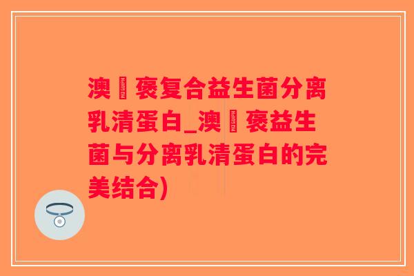 澳偲褒复合益生菌分离乳清蛋白_澳偲褒益生菌与分离乳清蛋白的完美结合)