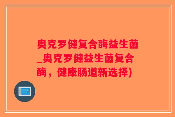 奥克罗健复合酶益生菌_奥克罗健益生菌复合酶，健康肠道新选择)