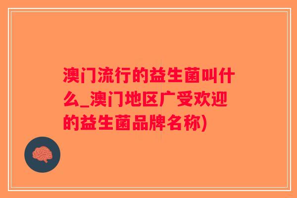 澳门流行的益生菌叫什么_澳门地区广受欢迎的益生菌品牌名称)