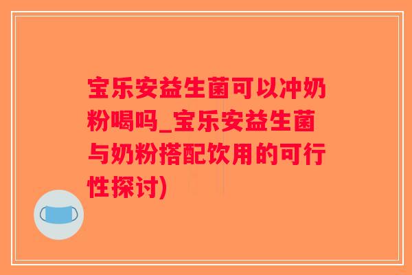宝乐安益生菌可以冲奶粉喝吗_宝乐安益生菌与奶粉搭配饮用的可行性探讨)