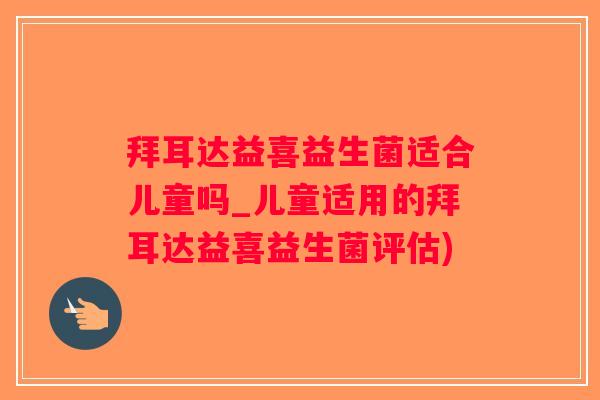 拜耳达益喜益生菌适合儿童吗_儿童适用的拜耳达益喜益生菌评估)