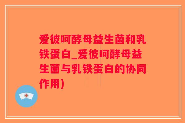 爱彼呵酵母益生菌和乳铁蛋白_爱彼呵酵母益生菌与乳铁蛋白的协同作用)