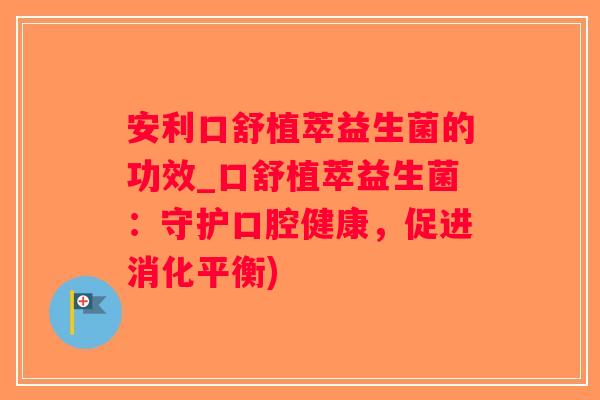 安利口舒植萃益生菌的功效_口舒植萃益生菌：守护口腔健康，促进消化平衡)