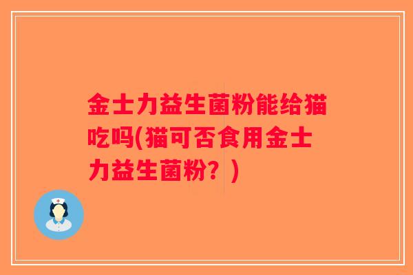 金士力益生菌粉能给猫吃吗(猫可否食用金士力益生菌粉？)