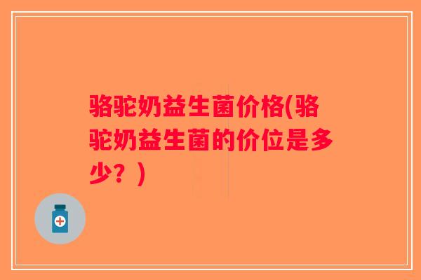骆驼奶益生菌价格(骆驼奶益生菌的价位是多少？)