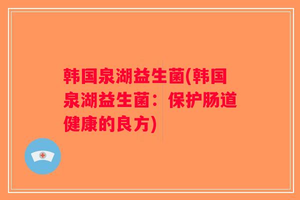 韩国泉湖益生菌(韩国泉湖益生菌：保护肠道健康的良方)