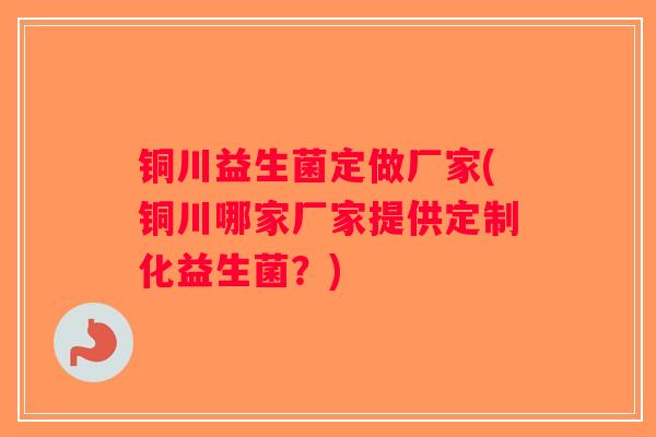 铜川益生菌定做厂家(铜川哪家厂家提供定制化益生菌？)