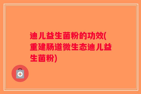 迪儿益生菌粉的功效(重建肠道微生态迪儿益生菌粉)
