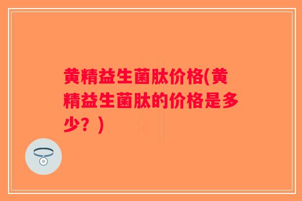 黄精益生菌肽价格(黄精益生菌肽的价格是多少？)
