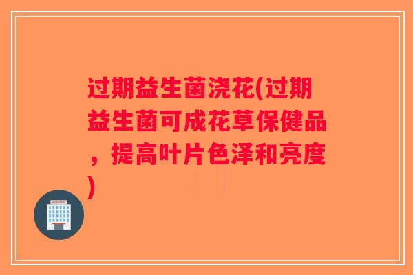 过期益生菌浇花(过期益生菌可成花草保健品，提高叶片色泽和亮度)
