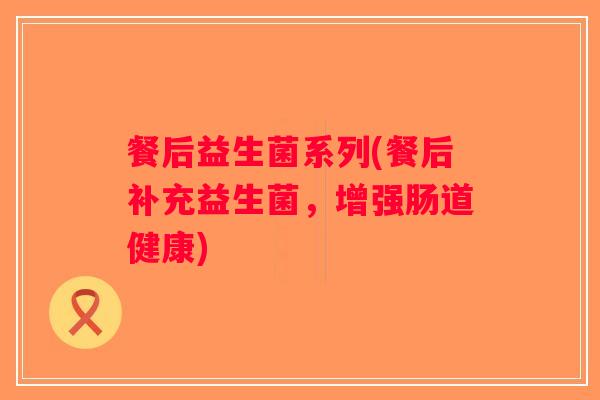 餐后益生菌系列(餐后补充益生菌，增强肠道健康)