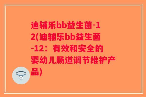 迪辅乐bb益生菌-12(迪辅乐bb益生菌-12：有效和安全的婴幼儿肠道调节维护产品)