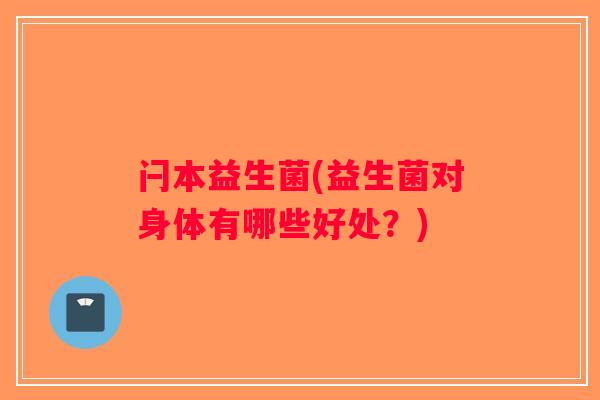 闩本益生菌(益生菌对身体有哪些好处？)