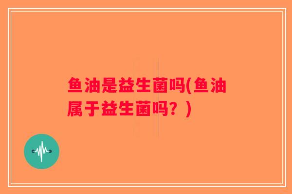 鱼油是益生菌吗(鱼油属于益生菌吗？)