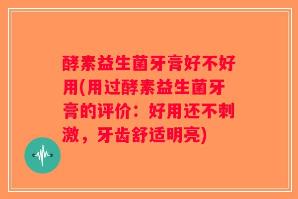 酵素益生菌牙膏好不好用(用过酵素益生菌牙膏的评价:好用还不刺激,牙齿舒适明亮) 酵素益生菌牙膏好不好用(用过酵素益生菌牙膏的评价:好用还不刺激,牙齿舒适明亮)
