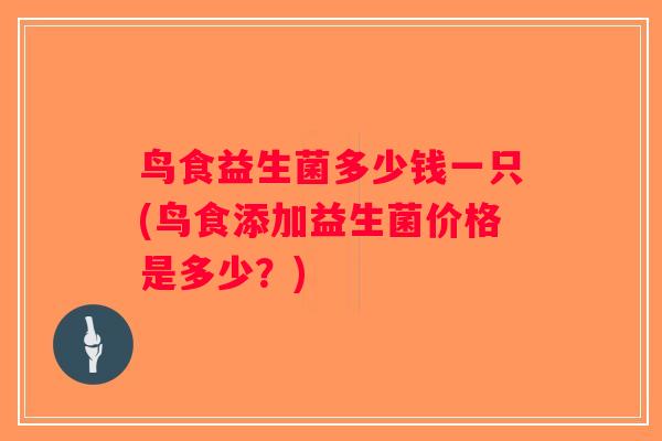 鸟食益生菌多少钱一只(鸟食添加益生菌价格是多少？)