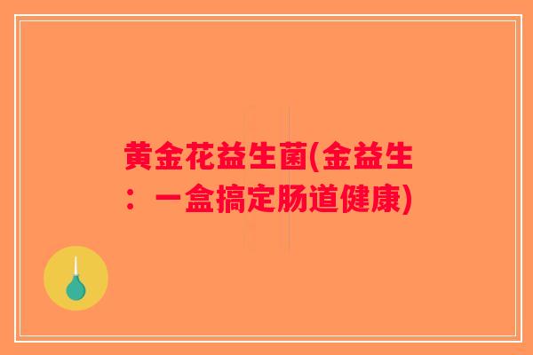 黄金花益生菌(金益生：一盒搞定肠道健康)