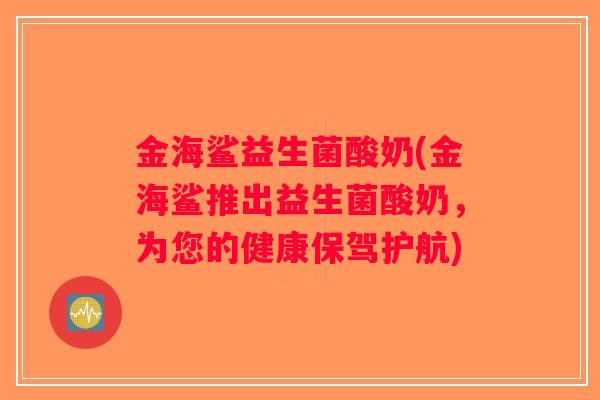 金海鲨益生菌酸奶(金海鲨推出益生菌酸奶，为您的健康保驾护航)