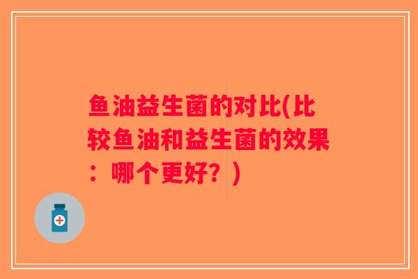 鱼油益生菌的对比(比较鱼油和益生菌的效果：哪个更好？)