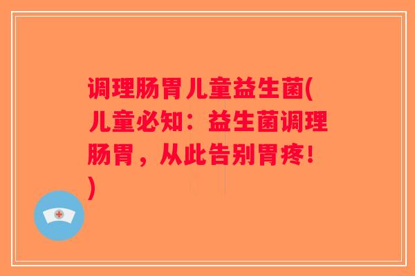 调理肠胃儿童益生菌(儿童必知:益生菌调理肠胃,从此告别胃疼!) 调理肠胃儿童益生菌(儿童必知:益生菌调理肠胃,从此告别胃疼!)