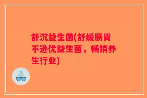 舒沉益生菌(舒缓肠胃不逊优益生菌，畅销养生行业)
