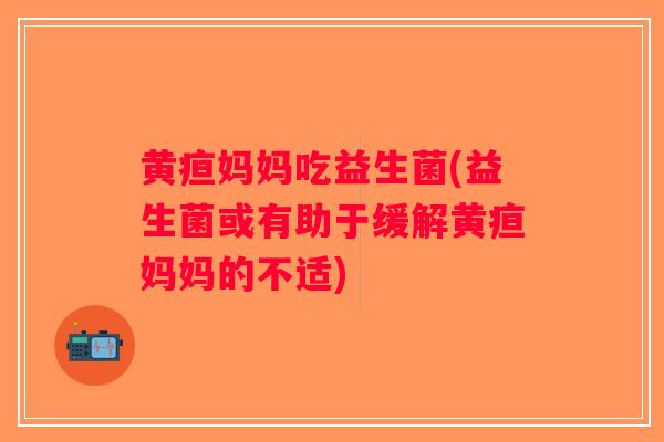 黄疸妈妈吃益生菌(益生菌或有助于缓解黄疸妈妈的不适)
