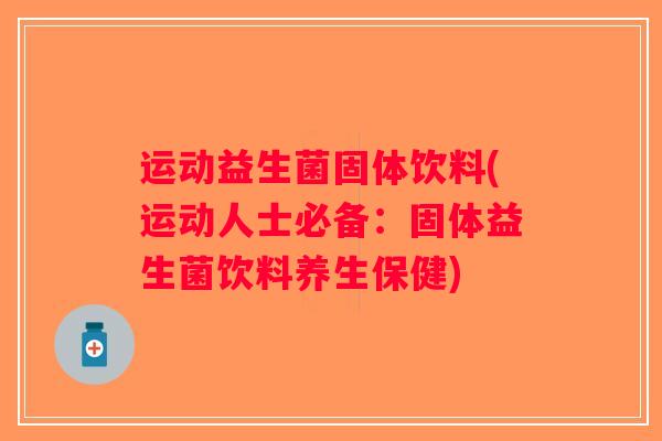 运动益生菌固体饮料(运动人士必备：固体益生菌饮料养生保健)