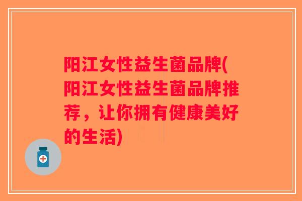 阳江女性益生菌品牌(阳江女性益生菌品牌推荐，让你拥有健康美好的生活)