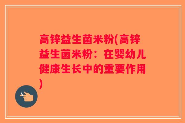高锌益生菌米粉(高锌益生菌米粉:在婴幼儿健康生长中的重要作用) 高锌益生菌米粉(高锌益生菌米粉:在婴幼儿健康生长中的重要作用)