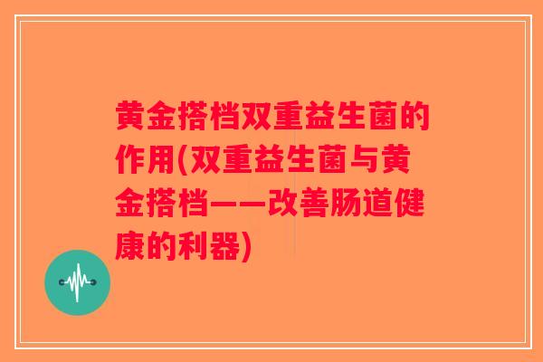 黄金搭档双重益生菌的作用(双重益生菌与黄金搭档——改善肠道健康的利器)