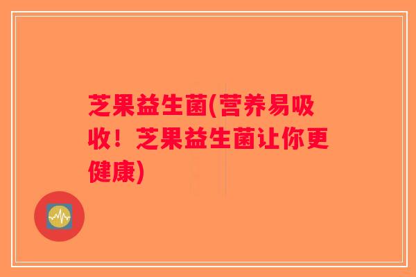 芝果益生菌(营养易吸收！芝果益生菌让你更健康)