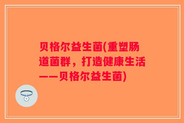 贝格尔益生菌(重塑肠道菌群,打造健康生活——贝格尔益生菌) 贝格尔益生菌(重塑肠道菌群,打造健康生活——贝格尔益生菌)