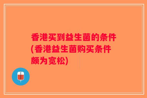 香港买到益生菌的条件(香港益生菌购买条件颇为宽松)
