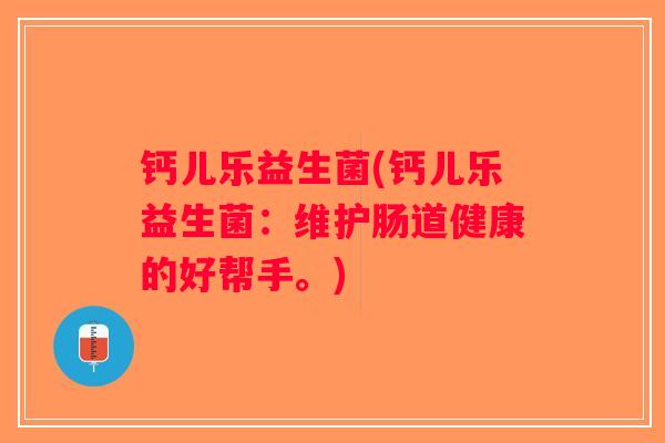 钙儿乐益生菌(钙儿乐益生菌：维护肠道健康的好帮手。)