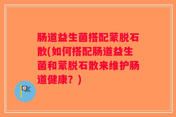 肠道益生菌搭配蒙脱石散(如何搭配肠道益生菌和蒙脱石散来维护肠道健康？)