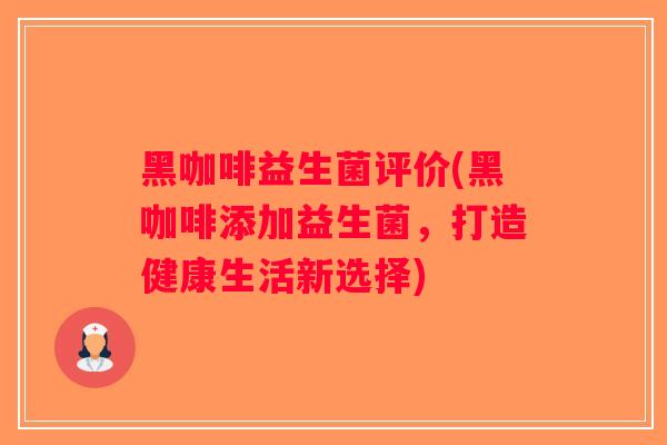 黑咖啡益生菌评价(黑咖啡添加益生菌，打造健康生活新选择)