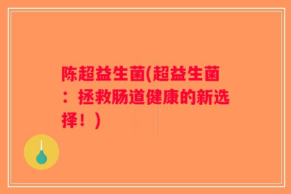 陈超益生菌(超益生菌：拯救肠道健康的新选择！)