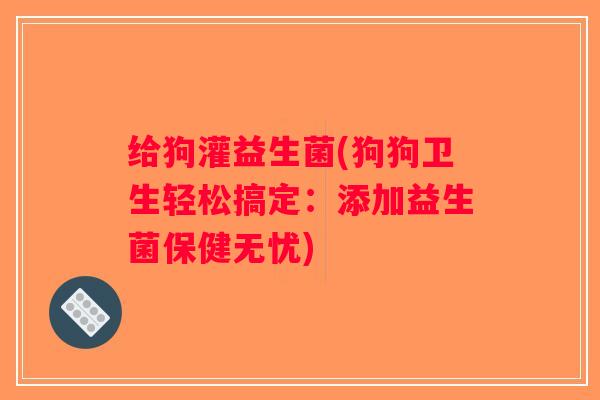 给狗灌益生菌(狗狗卫生轻松搞定：添加益生菌保健无忧)