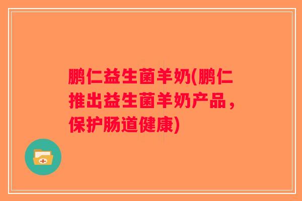 鹏仁益生菌羊奶(鹏仁推出益生菌羊奶产品，保护肠道健康)