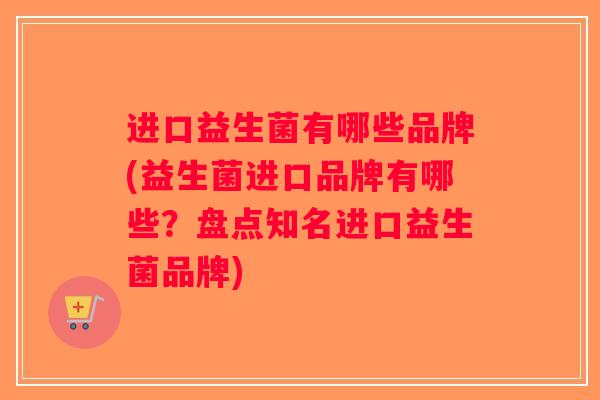 进口益生菌有哪些品牌(益生菌进口品牌有哪些？盘点知名进口益生菌品牌)