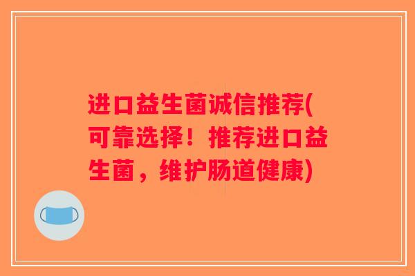进口益生菌诚信推荐(可靠选择！推荐进口益生菌，维护肠道健康)