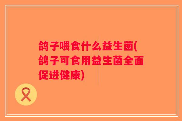 鸽子喂食什么益生菌(鸽子可食用益生菌全面促进健康)