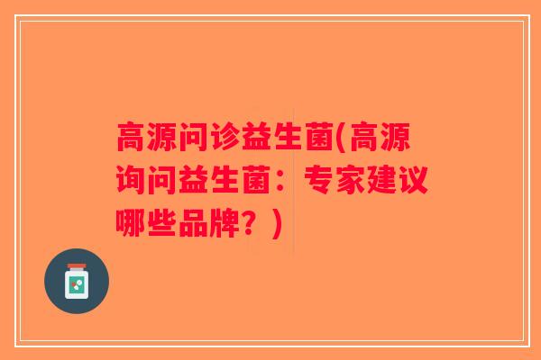 高源问诊益生菌(高源询问益生菌：专家建议哪些品牌？)
