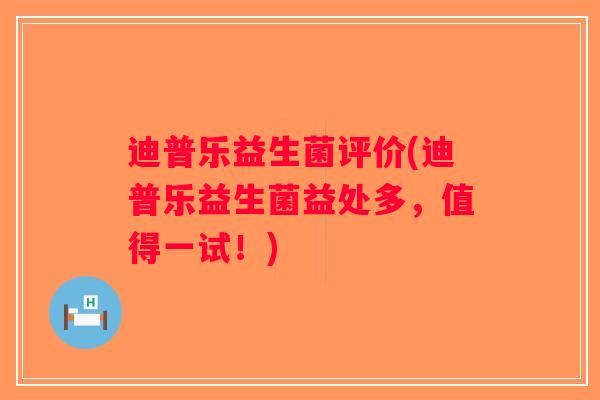 迪普乐益生菌评价(迪普乐益生菌益处多，值得一试！)