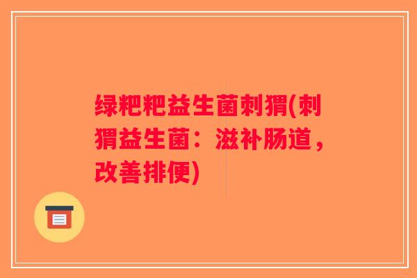 绿粑粑益生菌刺猬(刺猬益生菌：滋补肠道，改善排便)