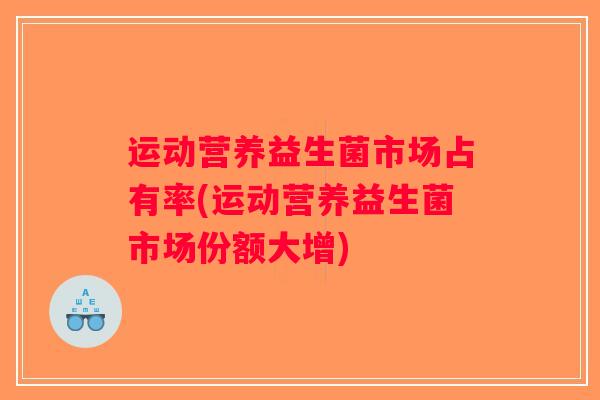 运动营养益生菌市场占有率(运动营养益生菌市场份额大增)