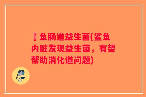 魟鱼肠道益生菌(鲨鱼内脏发现益生菌，有望帮助消化道问题)